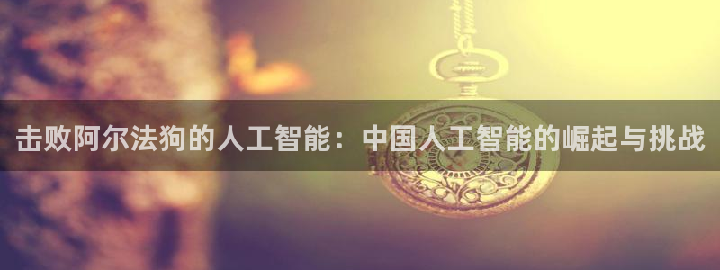 击败阿尔法狗的人工智能：中国人工智能的崛起与挑战