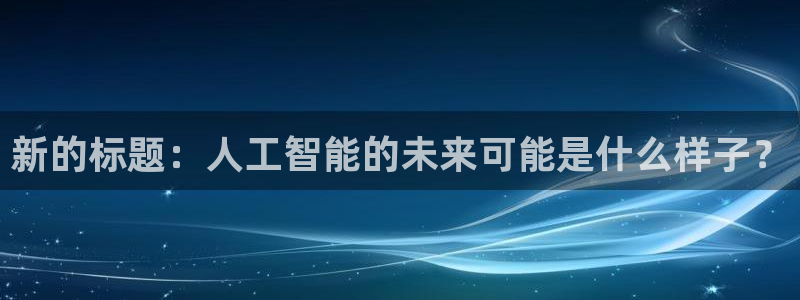 新的标题：人工智能的未来可能是什么样子？
