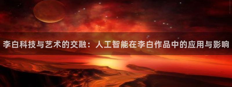 李白科技与艺术的交融：人工智能在李白作品中的应用与影响