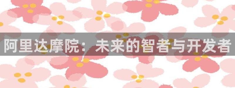阿里达摩院：未来的智者与开发者