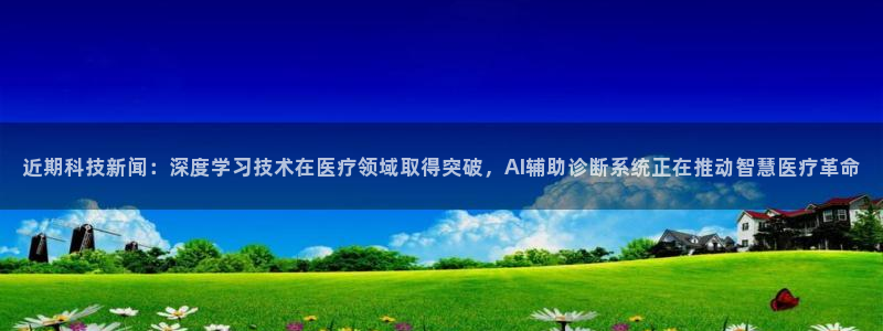 近期科技新闻：深度学习技术在医疗领域取得突破，AI辅助诊断系统正在推动智慧医疗革命