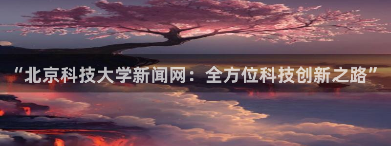 “北京科技大学新闻网：全方位科技创新之路”