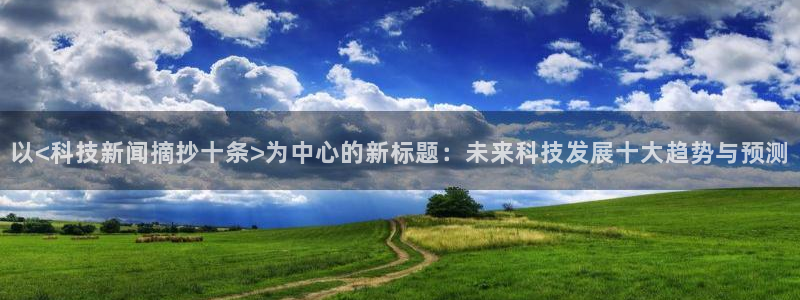以<科技新闻摘抄十条>为中心的新标题：未来科技发展十大趋势与预测