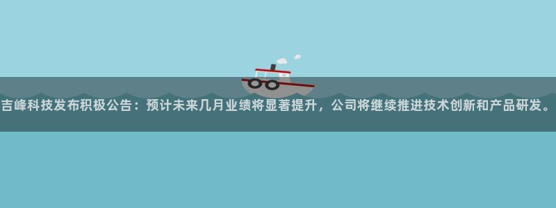 吉峰科技发布积极公告：预计未来几月业绩将显著提升，公司将继续推进技术创新和产品研发。