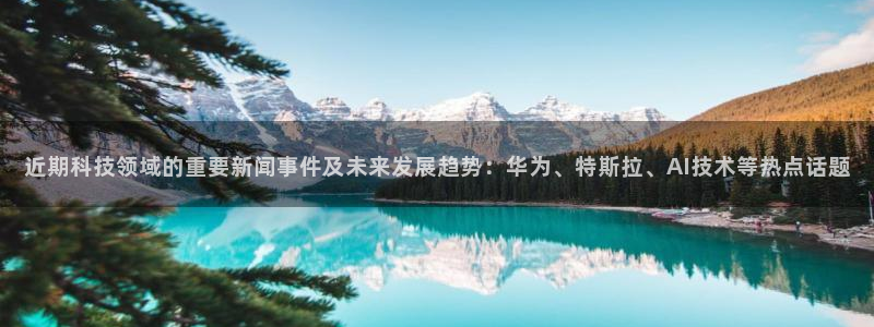 近期科技领域的重要新闻事件及未来发展趋势：华为、特斯拉、AI技术等热点话题