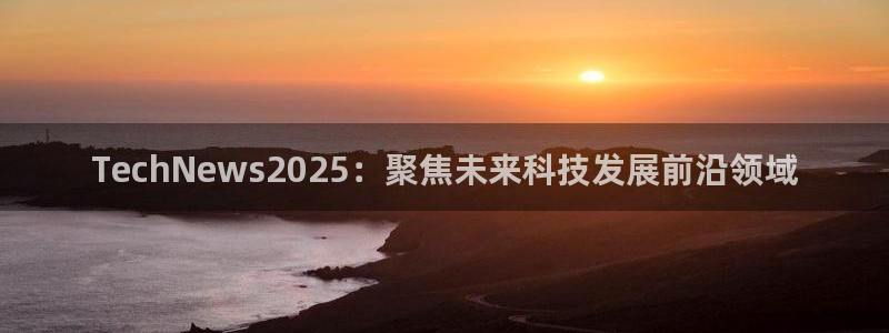 TechNews2025：聚焦未来科技发展前沿领域