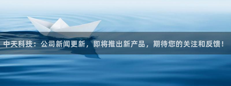 中天科技：公司新闻更新，即将推出新产品，期待您的关注和反馈！