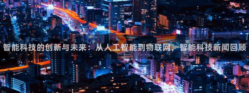 智能科技的创新与未来：从人工智能到物联网，智能科技新闻回顾