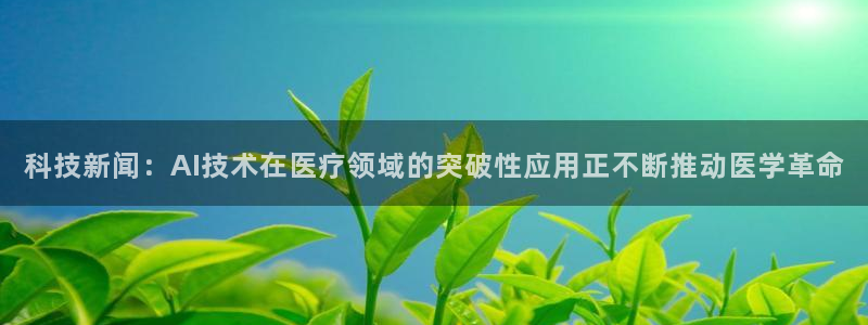 科技新闻：AI技术在医疗领域的突破性应用正不断推动医学革命