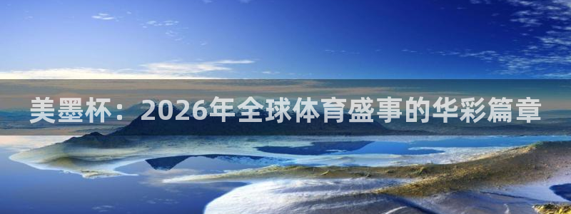 美墨杯：2026年全球体育盛事的华彩篇章