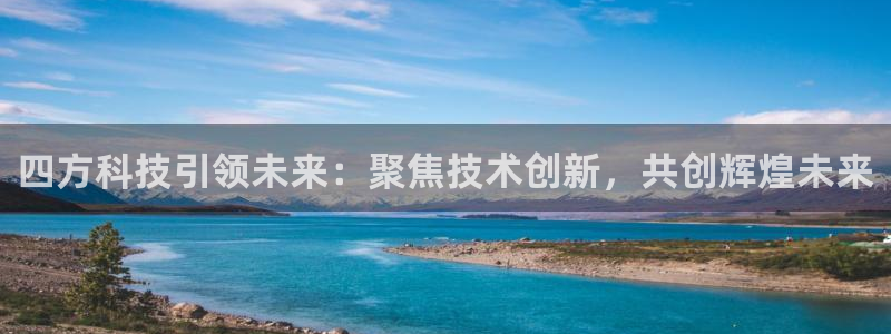 四方科技引领未来：聚焦技术创新，共创辉煌未来