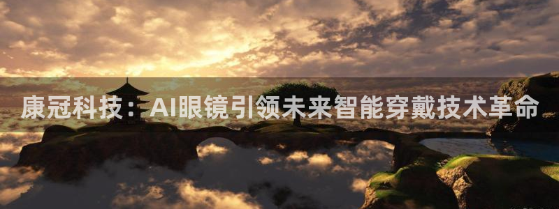 康冠科技：AI眼镜引领未来智能穿戴技术革命