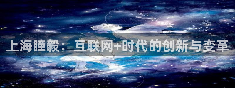 上海瞳毅：互联网+时代的创新与变革